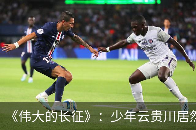 《伟大的长征》：少年云贵川居然是飞夺泸定桥，激战腊子口的英雄