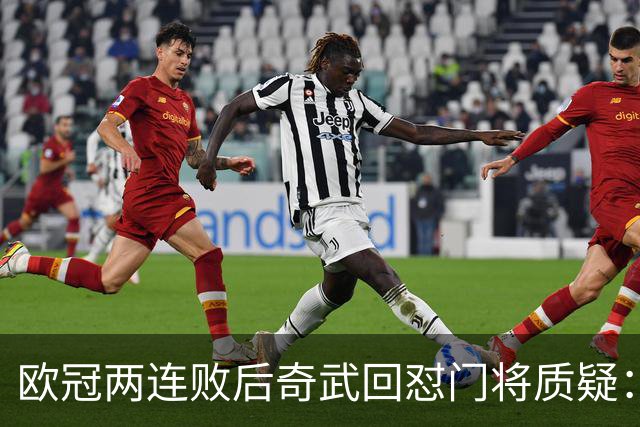 欧冠两连败后奇武回怼门将质疑：我不理解这些问题